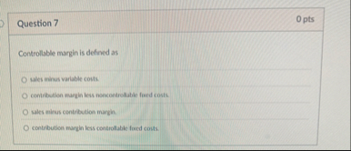 Question 7 0 pts Controllable margin is defined