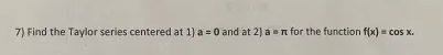 Find the Taylor series centered at 1 a = 0 and at