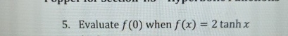 Evaluate f ( 0 ) when f ( x ) = 2 t a n h x
