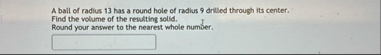 A ball of radius 1 3 has a round hole of radius 9