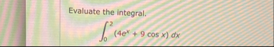 Evaluate the integral. 0 2 ( 4 e x 9 c o s x ) d x