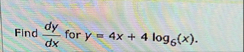 Find d y d x for y = 4 x 4 l o g 6 ( x ) .