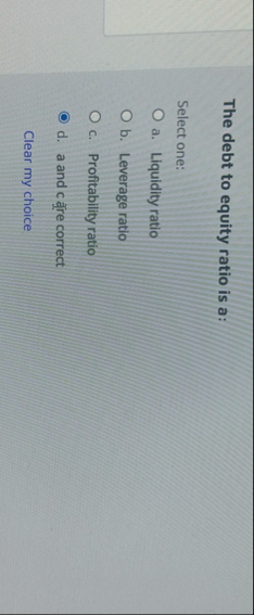 The debt to equity ratio is a: Select one: a .