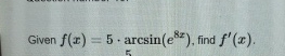 Given f ( x ) = 5 * a r c s i n ( e 8 x ) , find