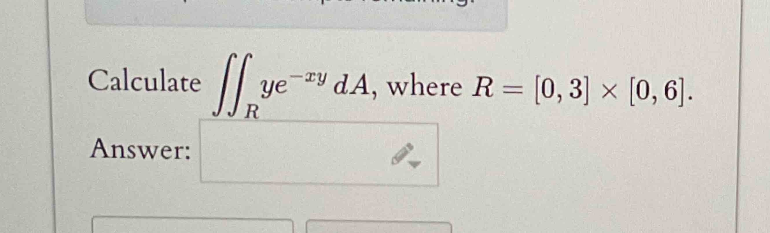Calculate R y e - x y d A , where R = [ 0 , 3 ] [