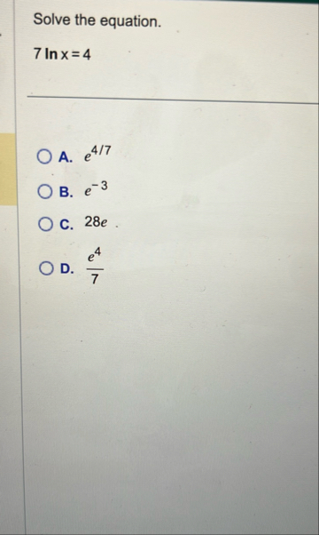 Solve the equation. 7 l n x = 4 A . e 4 7 B . e -