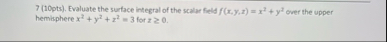 7 ( 1 0 pts ) . Evaluate the surface integral of
