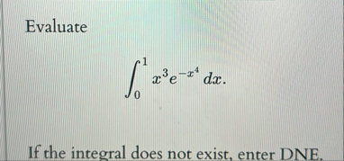 Evaluate 0 1 x 3 e - x 4 d x If the integral does