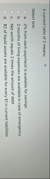 A current ratio of 2 means: Select one: a . 2 %