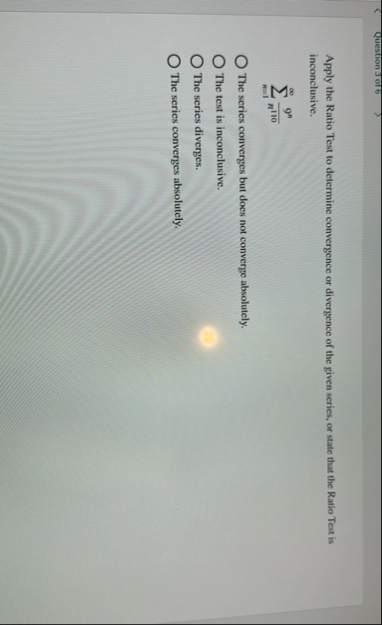 Apply the Ratio Test to determine convergence or