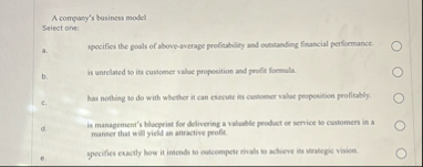 A company's business model Select one: a .
