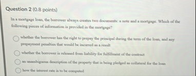 Question 2 ( 0 . 8 points ) In a mortgage loan,