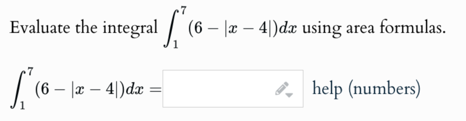 Evaluate the integral 1 7 ( 6 - | x - 4 | ) d x