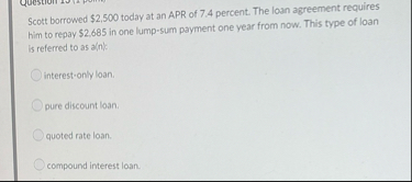 Scott borrowed $ 2 , 5 0 0 today at an APR of 7 .