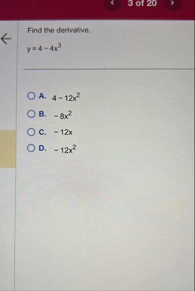 3 of 2 0 Find the derivative. y = 4 - 4 x 3 A . 4