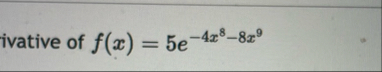 ivative of f ( x ) = 5 e - 4 x 8 - 8 x 9