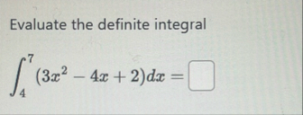 Evaluate the definite integral 4 7 ( 3 x 2 - 4 x