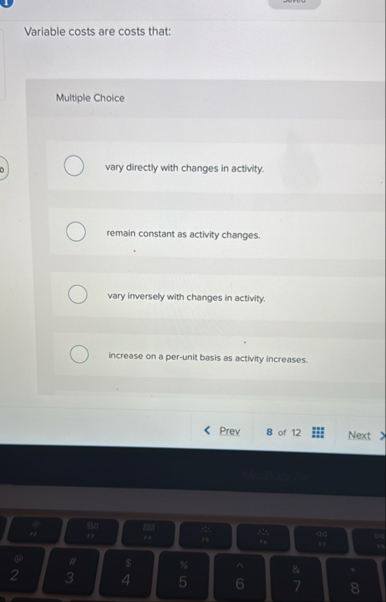 Variable costs are costs that: Multiple Choice