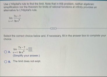 Use L ' H pitar ' s rule to find the limit . Note