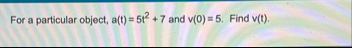 For a particular object, a ( t ) = 5 t 2 7 and v