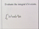 Evaluate the integral if it exists. 0 1 5 x 2 c o