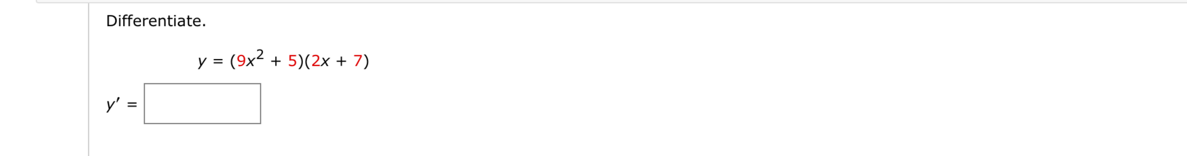 Differentiate. y = ( 9 x 2 + 5 ) ( 2 x + 7 ) y ' =