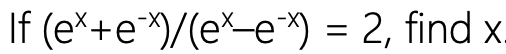 I f e x + e - x e x - e - x = 2 , find x