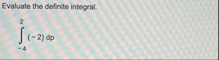 Evaluate the definite integral. - 4 2 ( - 2 ) d p