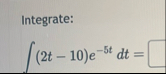 Integrate: ( 2 t - 1 0 ) e - 5 t d t =