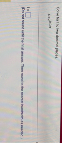 Solve for t to two decimal places. 4 = e 0 . 0 2