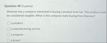 Question 4 0 ( 3 points ) Shannon has a company