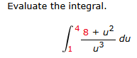 Evaluate the integral. 1 4 8 + u 2 u 3 d u