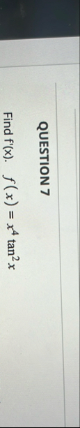 QUESTION 7 Find f ' ( x ) . , f ( x ) = x 4 t a n