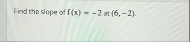 Find the slope of f ( x ) = - 2 at ( 6 , - 2 ) .