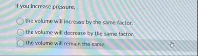 If you increase pressure, the volume will