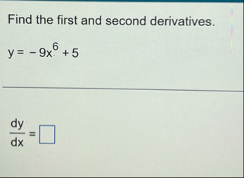 Find the first and second derivatives. y = - 9 x