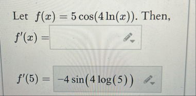 Let f ( x ) = 5 c o s ( 4 l n ( x ) ) . Then, f '