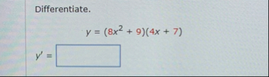 Differentiate. y = ( 8 x 2 9 ) ( 4 x 7 ) y ' =