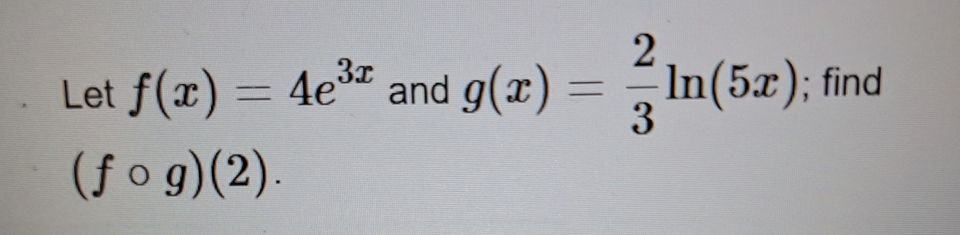 Let f ( x ) = 4 e 3 x and g ( x ) = 2 3 l n ( 5 x