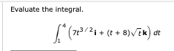 Evaluate the integral. 1 4 ( 7 t 3 2 i + ( t + 8
