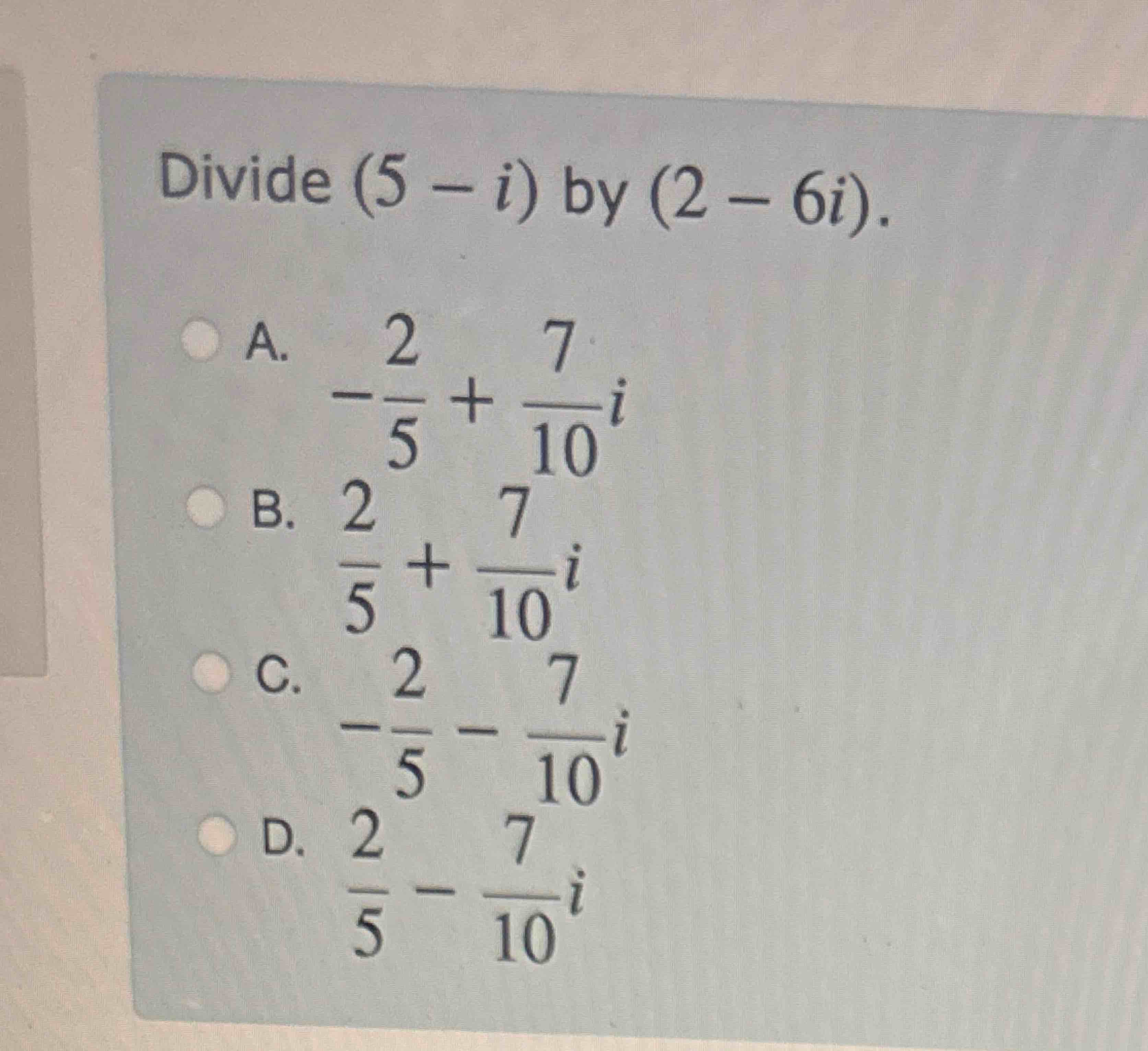 Divide ( 5 - i ) b y ( 2 - 6 i ) . A . - 2 5 + 7