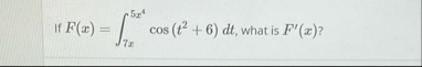 If F ( x ) = 7 x 5 x 4 c o s ( t 2 6 ) d t , what