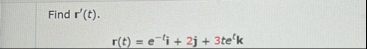 Find r ' ( t ) . r ( t ) = e - t i 2 j 3 t e t k
