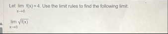 Let lim x 6 f ( x ) = 4 . Use the limit rules to