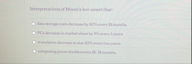 Interpretations of Moore's law assert that: data