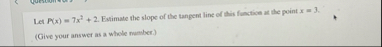Let P ( x ) = 7 x 2 2 . Estimate the slope of the
