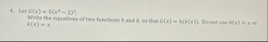 Let G ( x ) = 5 ( x 4 - 2 ) 3 . Write the