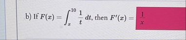 b ) If F ( x ) = x 1 0 1 t d t , then F ' ( x ) =