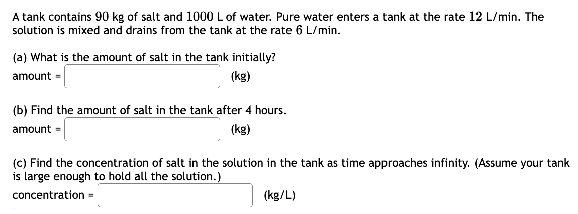A tank contains 9 0 kg of salt and 1 0 0 0 L of