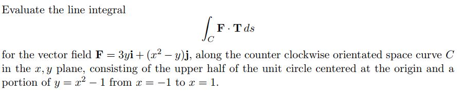 Evaluate the line integral C F * T d s for the